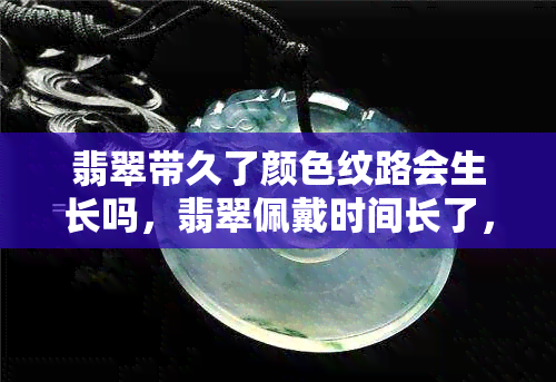 翡翠带久了颜色纹路会生长吗，翡翠佩戴时间长了，真的会发生颜色和纹理的变化吗？