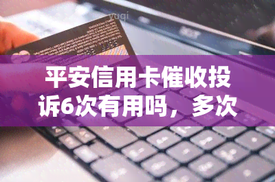 平安信用卡投诉6次有用吗，多次投诉平安信用卡是否有效？答案在这里！