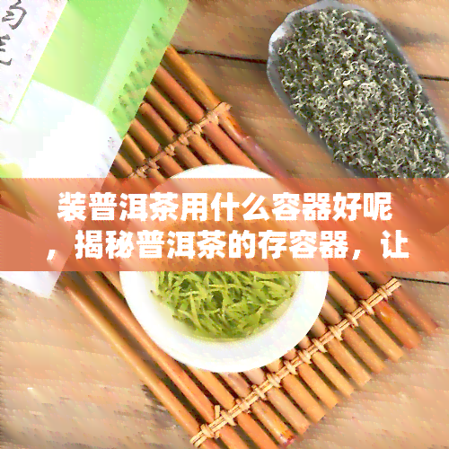 装普洱茶用什么容器好呢，揭秘普洱茶的存容器，让你的茶叶更加美味！