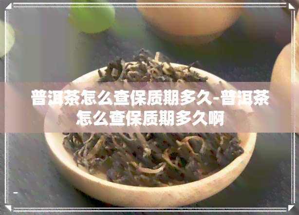 普洱茶怎么查保质期多久-普洱茶怎么查保质期多久啊