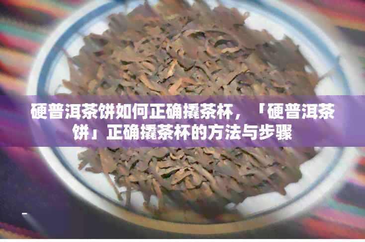 硬普洱茶饼如何正确撬茶杯，「硬普洱茶饼」正确撬茶杯的方法与步骤