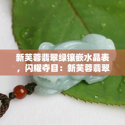 新芙蓉翡翠绿镶嵌水晶表，闪耀夺目：新芙蓉翡翠绿镶嵌水晶表，让你时刻展现优雅气质！