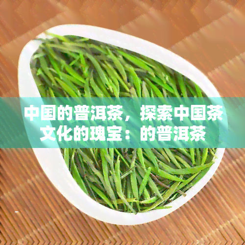 中国的普洱茶，探索中国茶文化的瑰宝：的普洱茶