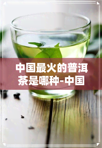 中国最火的普洱茶是哪种-中国最火的普洱茶是哪种茶