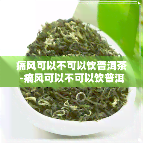 痛风可以不可以饮普洱茶-痛风可以不可以饮普洱茶水