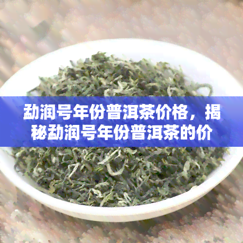 勐润号年份普洱茶价格，揭秘勐润号年份普洱茶的价格走势与收藏价值