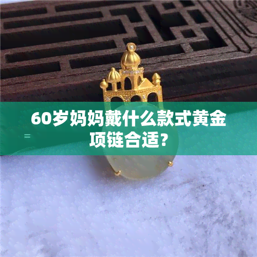 60岁妈妈戴什么款式黄金项链合适？