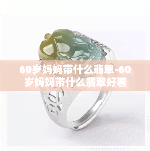 60岁妈妈带什么翡翠-60岁妈妈带什么翡翠好看