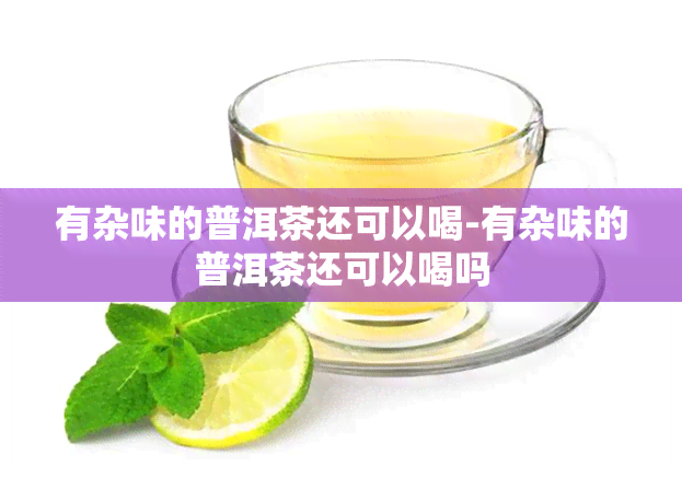 有杂味的普洱茶还可以喝-有杂味的普洱茶还可以喝吗