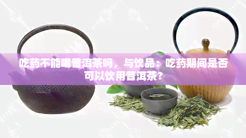 吃不能喝普洱茶吗，与饮品：吃期间是否可以饮用普洱茶？