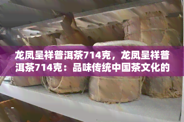 龙凤呈祥普洱茶714克，龙凤呈祥普洱茶714克：品味传统中国茶文化的魅力