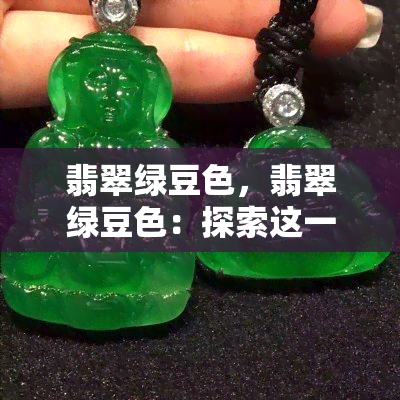 翡翠绿豆色，翡翠绿豆色：探索这一独特色彩的美丽与魅力