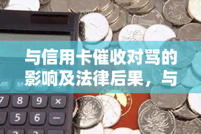 与信用卡对骂的影响及法律后果，与人员争吵是否明智？信用卡老哥们的看法