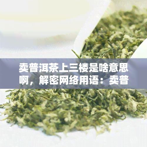 卖普洱茶上三楼是啥意思啊，解密网络用语：卖普洱茶上三楼是什么意思？