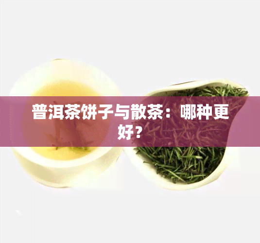 普洱茶饼子与散茶：哪种更好？