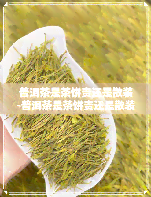 普洱茶是茶饼贵还是散装-普洱茶是茶饼贵还是散装的