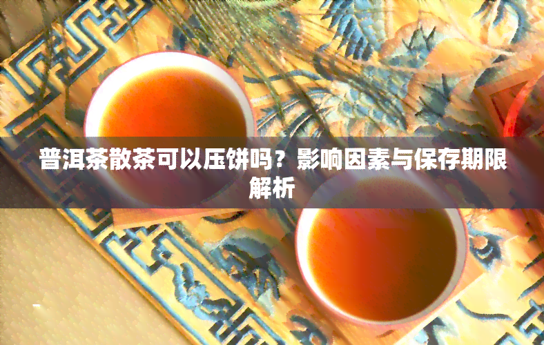 普洱茶散茶可以压饼吗？影响因素与保存期限解析