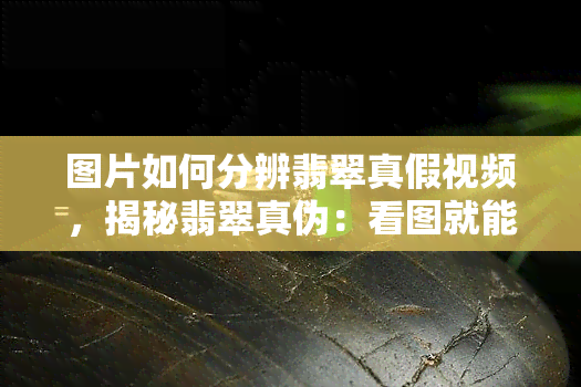 图片如何分辨翡翠真假视频，揭秘翡翠真伪：看图就能辨别的技巧与方法！