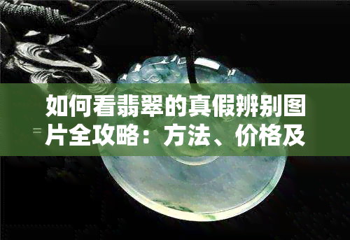 如何看翡翠的真假辨别图片全攻略：方法、价格及步骤