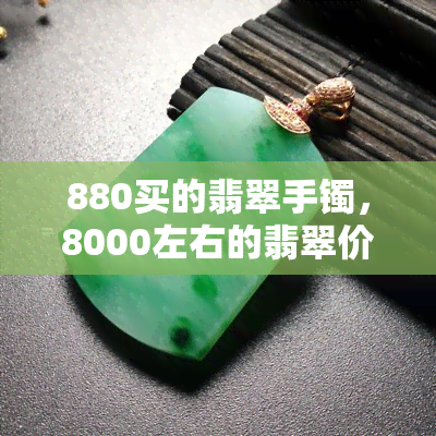 880买的翡翠手镯，8000左右的翡翠价格如何？是真的吗？