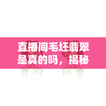 直播间毛坯翡翠是真的吗，揭秘直播间毛坯翡翠：真的假的？