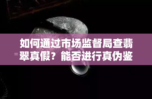 如何通过市场监督局查翡翠真假？能否进行真伪鉴定？