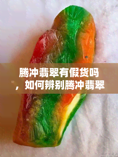 腾冲翡翠有假货吗，如何辨别腾冲翡翠的真假？