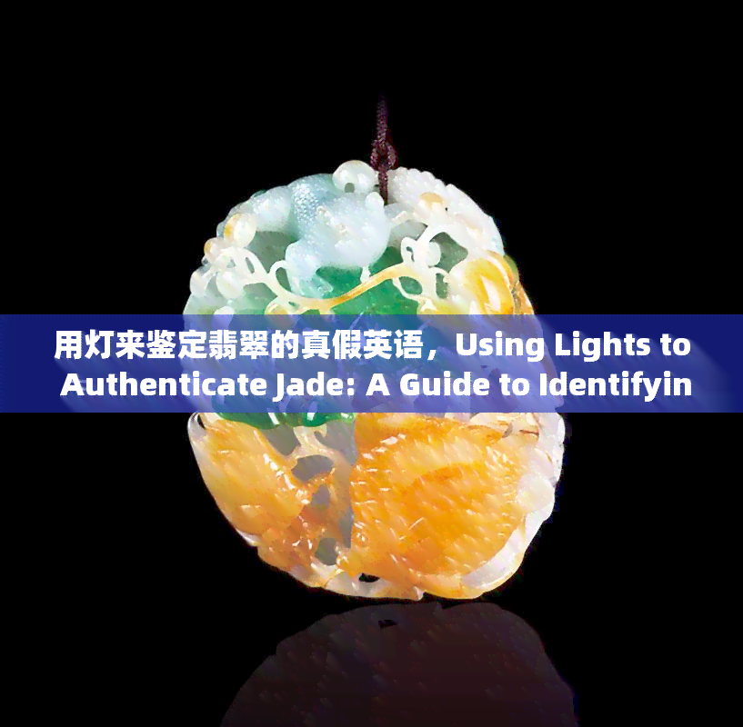 用灯来鉴定翡翠的真假英语，Using Lights to Authenticate Jade: A Guide to Identifying Real vs. Fake