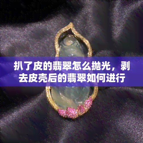 扒了皮的翡翠怎么抛光，剥去皮壳后的翡翠如何进行抛光处理？