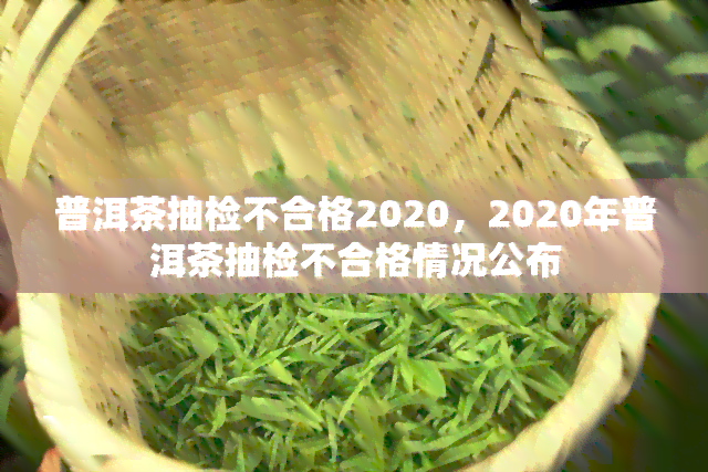 普洱茶抽检不合格2020，2020年普洱茶抽检不合格情况公布