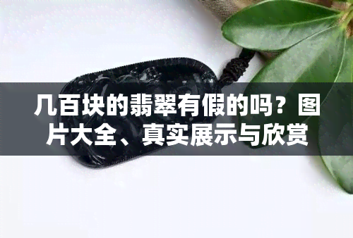 几百块的翡翠有假的吗？图片大全、真实展示与欣赏，真假辨别指南！