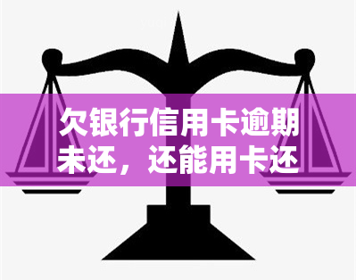 欠银行信用卡逾期未还，还能用卡还款吗？安全性及后果解析