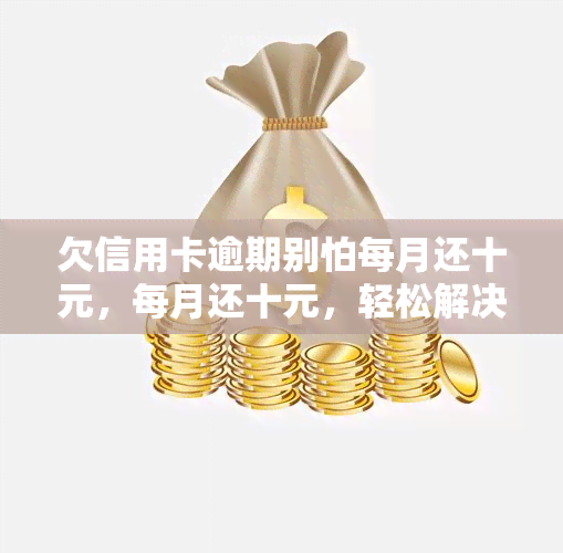 欠信用卡逾期别怕每月还十元，每月还十元，轻松解决信用卡逾期问题！