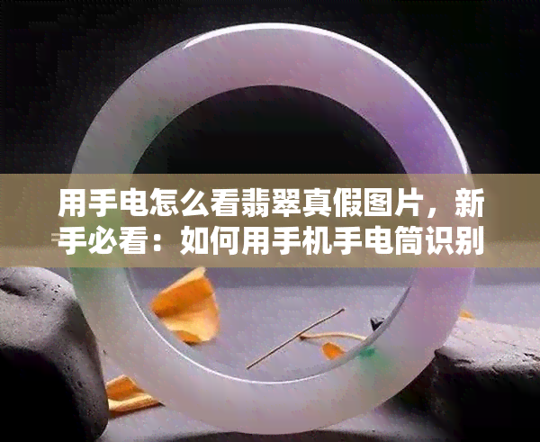 用手电怎么看翡翠真假图片，新手必看：如何用手机手电筒识别翡翠真伪？附图解析