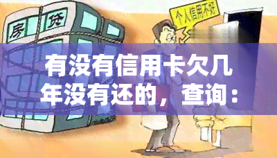 有没有信用卡欠几年没有还的，查询：信用卡欠款多年未还，是否仍需偿还？