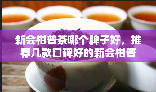 新会柑普茶哪个牌子好，推荐几款口碑好的新会柑普茶