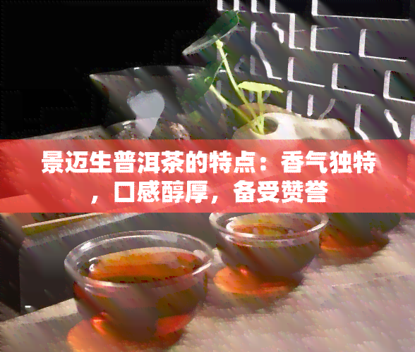 景迈生普洱茶的特点：香气独特，口感醇厚，备受赞誉