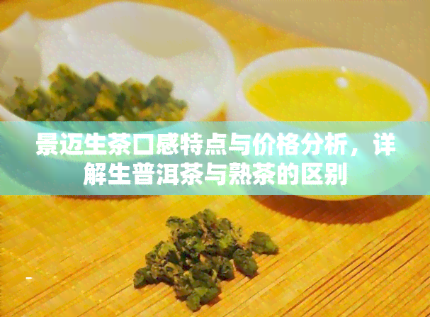 景迈生茶口感特点与价格分析，详解生普洱茶与熟茶的区别