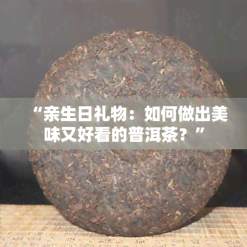 “亲生日礼物：如何做出美味又好看的普洱茶？”