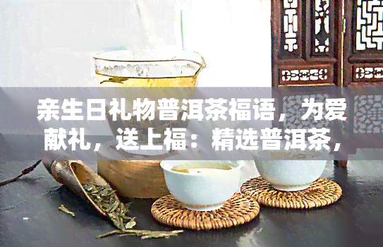 亲生日礼物普洱茶福语，为爱献礼，送上福：精选普洱茶，亲生日快乐！