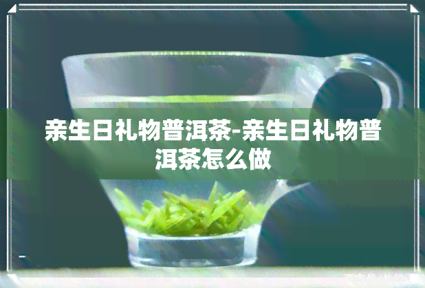 亲生日礼物普洱茶-亲生日礼物普洱茶怎么做