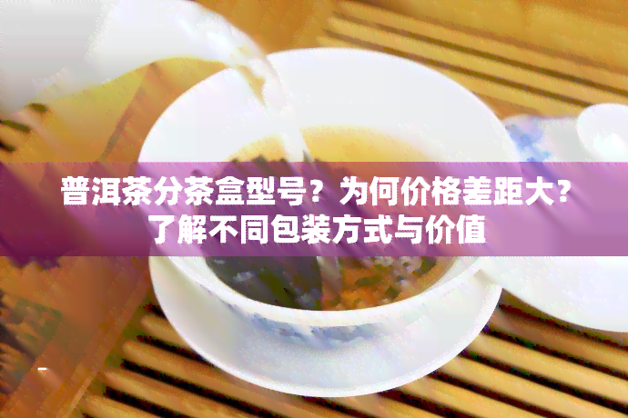 普洱茶分茶盒型号？为何价格差距大？了解不同包装方式与价值