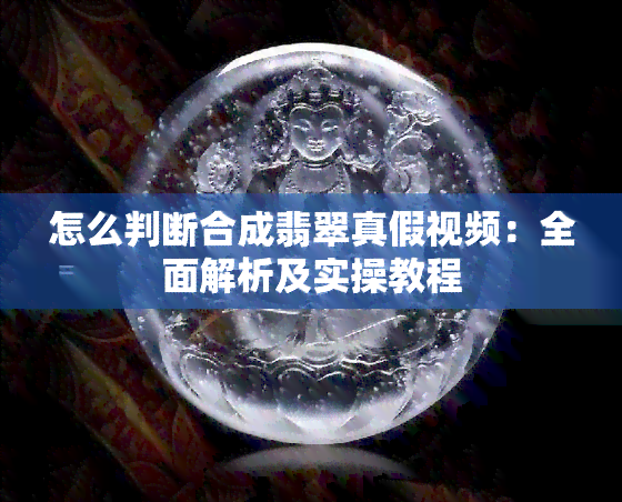 怎么判断合成翡翠真假视频：全面解析及实操教程