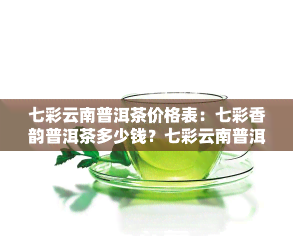 七彩云南普洱茶价格表：七彩香韵普洱茶多少钱？七彩云南普洱茶饼最新价目