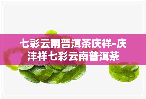 七彩云南普洱茶庆祥-庆沣祥七彩云南普洱茶