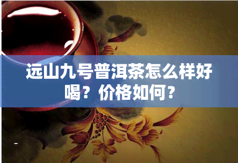 远山九号普洱茶怎么样好喝？价格如何？