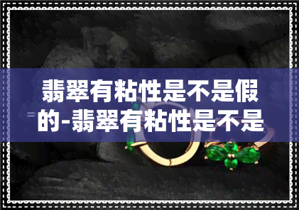 翡翠有粘性是不是假的-翡翠有粘性是不是假的呀