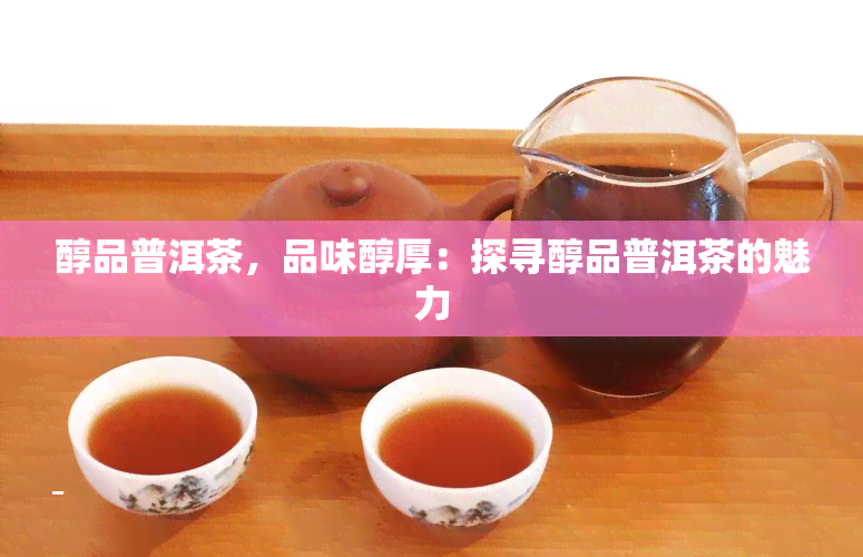 醇品普洱茶，品味醇厚：探寻醇品普洱茶的魅力