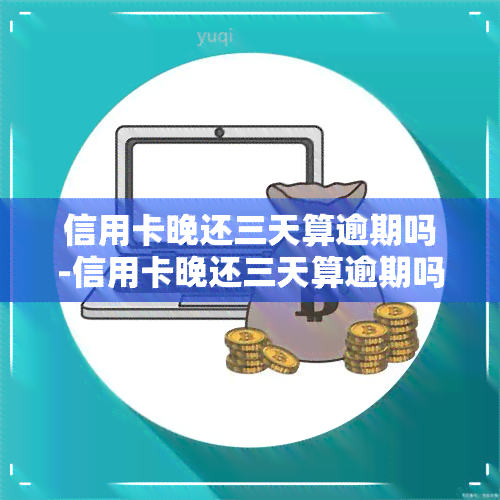 信用卡晚还三天算逾期吗-信用卡晚还三天算逾期吗,会影响吗