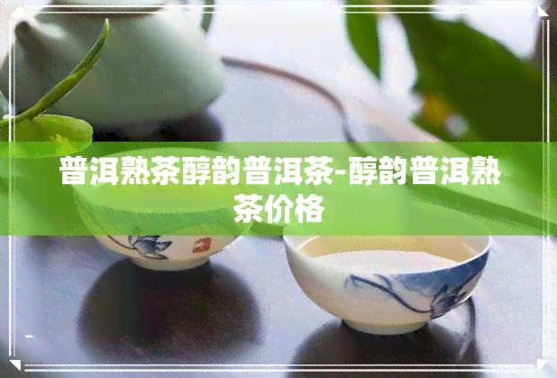 普洱熟茶醇韵普洱茶-醇韵普洱熟茶价格